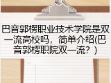 巴音郭楞职业技术学院是双一流高校吗，简单介绍(巴音郭楞职院双一流？)