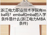 浙江电力职业技术学院有mba吗？emba和mba的入学条件是什么(浙江电力MBA条件)