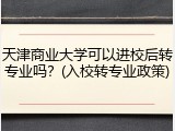 天津商业大学可以进校后转专业吗？(入校转专业政策)