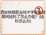 西安铁路职业技术学院就读期间挂科了怎么办呢？(挂科怎么办)