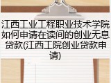 江西工业工程职业技术学院如何申请在读间的创业无息贷款(江西工院创业贷款申请)