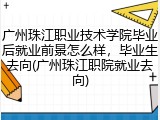 广州珠江职业技术学院毕业后就业前景怎么样，毕业生去向(广州珠江职院就业去向)