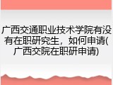 广西交通职业技术学院有没有在职研究生，如何申请(广西交院在职研申请)