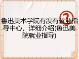 鲁迅美术学院有没有就业指导中心，详细介绍(鲁迅美院就业指导)