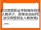 武汉商贸职业学院每年招生人数多少，政策变动如何(武汉商贸招生人数政策)