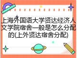 上海外国语大学贤达经济人文学院宿舍一般是怎么分配的(上外贤达宿舍分配)