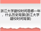 浙江大学建校时间是哪一年，什么历史背景(浙江大学建校时间背景)