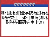 湖北财税职业学院有没有在职研究生，如何申请(湖北财税在职研究生申请)