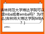 吉林师范大学博达学院可以读mba或者emba吗？为什么(吉林师大博达学院MBA？)