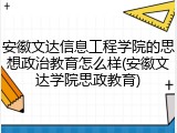安徽文达信息工程学院的思想政治教育怎么样(安徽文达学院思政教育)