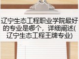 辽宁生态工程职业学院最好的专业是哪个，详细阐述(辽宁生态工程王牌专业)