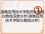湖南应用技术学院历年录取分数线深度分析(湖南应用技术学院分数线分析)