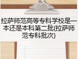 拉萨师范高等专科学校是一本还是本科第二批(拉萨师范专科批次)