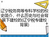 辽宁税务高等专科学校的校史简介，什么历史与社会背景下建校的(辽宁税专建校背景)