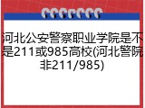 河北公安警察职业学院是不是211或985高校(河北警院非211/985)