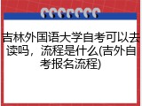 吉林外国语大学自考可以去读吗，流程是什么(吉外自考报名流程)