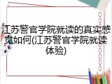 江苏警官学院就读的真实感觉如何(江苏警官学院就读体验)