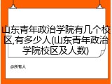 山东青年政治学院有几个校区,有多少人(山东青年政治学院校区及人数)