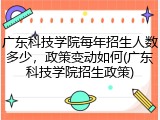 广东科技学院每年招生人数多少，政策变动如何(广东科技学院招生政策)