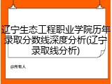 辽宁生态工程职业学院历年录取分数线深度分析(辽宁录取线分析)