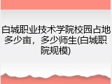 白城职业技术学院校园占地多少亩，多少师生(白城职院规模)