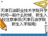 天津石油职业技术学院开学时间一般什么时候，新生入校注意事项(天津石油学院新生入学指南)