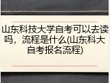 山东科技大学自考可以去读吗，流程是什么(山东科大自考报名流程)
