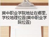 冀中职业学院地址在哪里，学校地理位置(冀中职业学院位置)