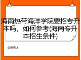 海南热带海洋学院要招专升本吗，如何参考(海南专升本招生条件)