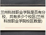 兰州科技职业学院是否有分校，共有多少个校区(兰州科技职业学院校区数量)
