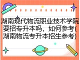 湖南现代物流职业技术学院要招专升本吗，如何参考(湖南物流专升本招生参考)