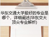 华东交通大学最好的专业是哪个，详细阐述(华东交大顶尖专业解析)