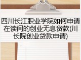 四川长江职业学院如何申请在读间的创业无息贷款(川长院创业贷款申请)