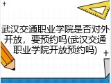 武汉交通职业学院是否对外开放，要预约吗(武汉交通职业学院开放预约吗)