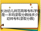长治幼儿师范高等专科学校是一本吗录取分数线多少(幼师专科录取分数)