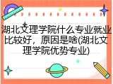 湖北文理学院什么专业就业比较好，原因是啥(湖北文理学院优势专业)
