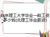 北京理工大学毕业一般工资多少钱(北理工毕业薪资)