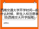 西南交通大学开学时间一般什么时候，新生入校注意事项(西南交大开学指南)