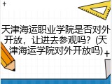 天津海运职业学院是否对外开放，让进去参观吗？(天津海运学院对外开放吗)