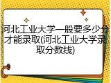 河北工业大学一般要多少分才能录取(河北工业大学录取分数线)