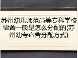 苏州幼儿师范高等专科学校宿舍一般是怎么分配的(苏州幼专宿舍分配方式)