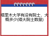 塔里木大学有没有院士，大概多少(塔大院士数量)