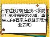 石家庄铁路职业技术学院毕业后就业前景怎么样，毕业生去向(石家庄铁路职院就业去向)