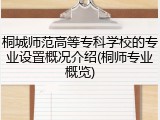 桐城师范高等专科学校的专业设置概况介绍(桐师专业概览)