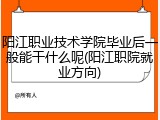 阳江职业技术学院毕业后一般能干什么呢(阳江职院就业方向)