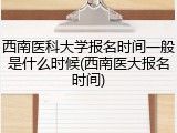 西南医科大学报名时间一般是什么时候(西南医大报名时间)
