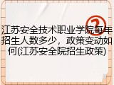 江苏安全技术职业学院每年招生人数多少，政策变动如何(江苏安全院招生政策)