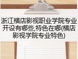 浙江横店影视职业学院专业开设有哪些,特色在哪(横店影视学院专业特色)