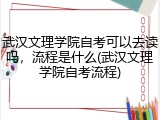武汉文理学院自考可以去读吗，流程是什么(武汉文理学院自考流程)
