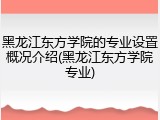 黑龙江东方学院的专业设置概况介绍(黑龙江东方学院专业)